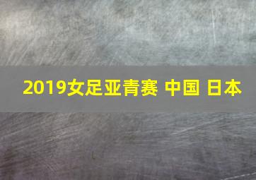 2019女足亚青赛 中国 日本